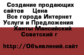 Создание продающих сайтов  › Цена ­ 5000-10000 - Все города Интернет » Услуги и Предложения   . Ханты-Мансийский,Советский г.